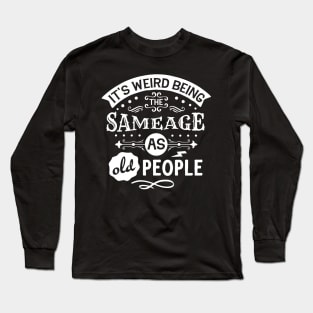 It's Weird Being the Same Age as Old People Long Sleeve T-Shirt